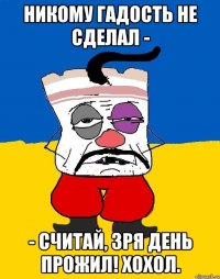 Никому гадость не сделал - - считай, зря день прожил! Хохол.