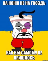 На ножи не на гвоздь Как бы самому не пришлось