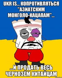 Ukr is... Копротивляться "азиатским монголо-кацапам"... ...и продать весь чернозём китайцам