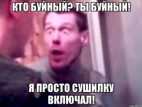 кто буйный? ты буйный! я просто сушилку включал!