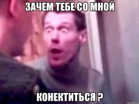 зачем тебе со мной конектиться ?