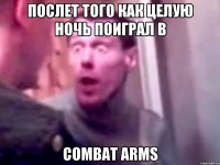 Послет того как целую ночь поиграл в COMBAT ARMS