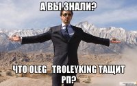 А вы знали? Что Oleg_Troleyking тащит РП?