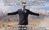 Господи какой сервер^_^...:::$3.000.000 ЛяМ:::......^_^$500 Доната + 3 лвл^_^... Давайте все дружно на него-_-^_^$176.32.37.48:7777$^_^-_-пойдем!