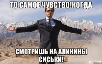 то самое чувство!когда смотришь на алинины сиськи!