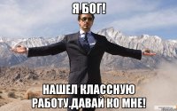 Я Бог! Нашел классную работу.Давай ко мне!