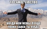 то самое чувство когда мои мемы лучше твоих, санек ты нубас