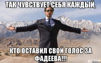 Так чувствует себя каждый, кто оставил свой голос за Фадеева!!!