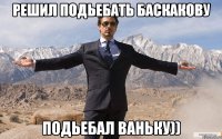 Решил подьебать Баскакову Подьебал ваньку))