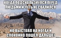 Когда подскользнулся перед людьми и чуть не свалился НО ВЫСТОЯЛ НА НОГАХ И СПОКОЙНО ПОШЕЛ ДАЛЬШЕ)