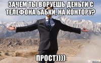 Зачем ты воруешь деньги с телефона бабки, на контору? Прост))))