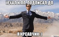 Уехал к ЛП, подписал ДЛ я крсавчик :)