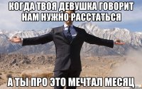 когда твоя девушка говорит нам нужно расстаться а ты про это мечтал месяц