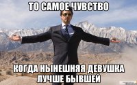 то самое чувство когда нынешняя девушка лучше бывшей