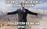 Потому что действуем за твоим "планом" Победители по жизни прост)))