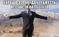 Хорошо это когда у тебя есть все части Battlefield 