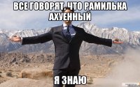 ВСЕ ГОВОРЯТ, ЧТО РАМИЛЬКА АХУЕННЫЙ Я ЗНАЮ