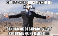 Сейчас хороших мужей не ищут... Сейчас их отбирают,у дур которые их не ценят!!!!!