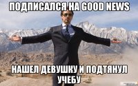 Подписался на Good news Нашел девушку и подтянул учебу