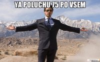 YA POLUCHU 75 PO VSEM 