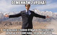 Отменили 2 урока! я свободен словно птица в труселях!!!На на на на-а-а комп иди сюда мой брат!