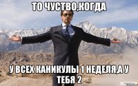 То чуство,когда у всех каникулы 1 неделя,а у тебя 2