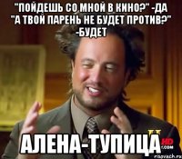 "Пойдешь со мной в кино?" -да "А твой парень не будет против?" -Будет Алена-тупица