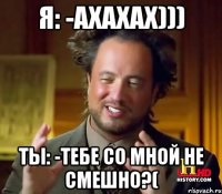 я: -ахахах))) ты: -тебе со мной не смешно?(