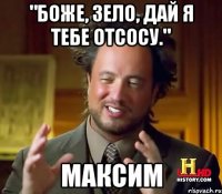 "БОЖЕ, ЗЕЛО, ДАЙ Я ТЕБЕ ОТСОСУ." Максим