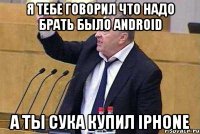 я тебе говорил что надо брать было android а ты сука купил iphone