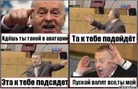 Идёшь ты такой в аватарии Та к тебе подойдёт Эта к тебе подсядет Пускай валят все,ты мой