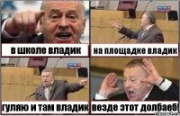 в школе владик на площадке владик гуляю и там владик везде этот долбаеб!