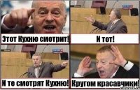 Этот Кухню смотрит! И тот! И те смотрят Кухню! Кругом красавчики!