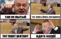 там не мытый тот опять блять потерялся тот пант шатает идите нахуй!