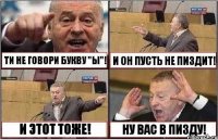 ТИ НЕ ГОВОРИ БУКВУ "Ы"! И ОН ПУСТЬ НЕ ПИЗДИТ! И ЭТОТ ТОЖЕ! НУ ВАС В ПИЗДУ!