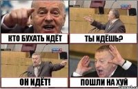 КТО БУХАТЬ ИДЁТ ТЫ ИДЁШЬ? ОН ИДЁТ! ПОШЛИ НА ХУЙ