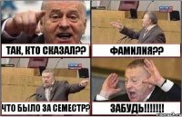 ТАК, КТО СКАЗАЛ?? ФАМИЛИЯ?? ЧТО БЫЛО ЗА СЕМЕСТР? ЗАБУДЬ!!!!!!!