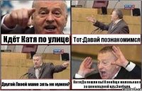 Идёт Катя по улице Тот:Давай познакомимся Другой:Твоей маме зять не нужен? Катя:Да пошли вы!Я вообще маленькая и за шоколадкой иду.Заебали.