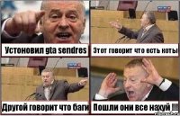 Устоновил gta sendres Этот говорит что есть коты Другой говорит что баги Пошли они все нахуй !!!