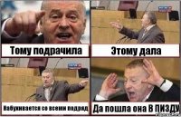 Тому подрачила Этому дала Набухивается со всеми подряд Да пошла она В ПИЗДУ