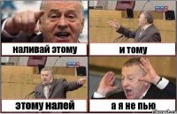 наливай этому и тому этому налей а я не пью