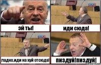 эй ты! иди сюда! ладно.иди на хуй отсюда! пиздуй!пиздуй!