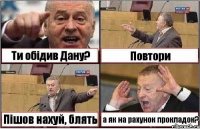 Ти обідив Дану? Повтори Пішов нахуй, блять а як на рахунок прокладок?