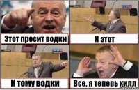 Этот просит водки И этот И тому водки Все, я теперь хилл