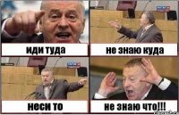 иди туда не знаю куда неси то не знаю что!!!