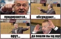 придираются... обсуждают... орут... да пошли вы на хер!