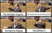 На западе гуцулы На востоке мы уже не имеем власти Остается Крым ТАТАРЫ!!!