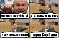 сегодня же суббота! этот пришел на пару и они пришли на пару пары Сербина