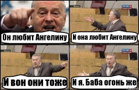 Он любит Ангелину И она любит Ангелину И вон они тоже И я. Баба огонь же