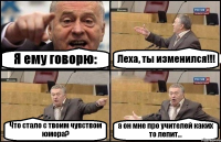 Я ему говорю: Леха, ты изменился!!! Что стало с твоим чувством юмора? а он мне про учителей каких то лепит...